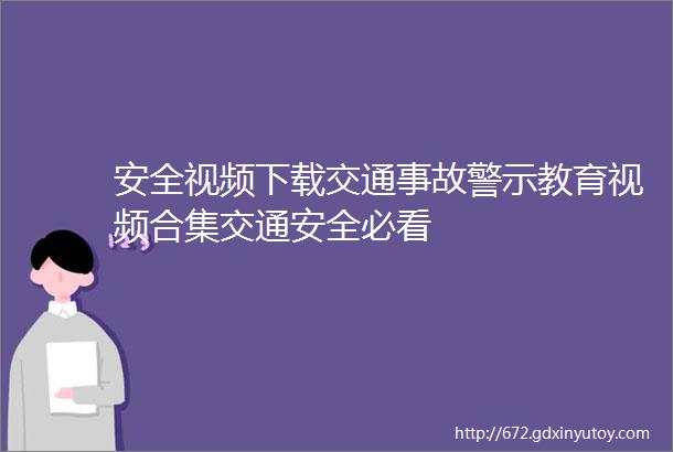 安全视频下载交通事故警示教育视频合集交通安全必看