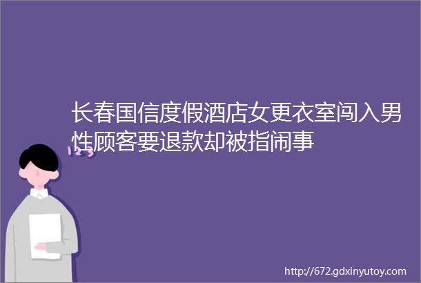 长春国信度假酒店女更衣室闯入男性顾客要退款却被指闹事