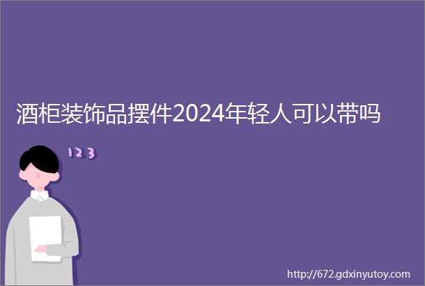 酒柜装饰品摆件2024年轻人可以带吗