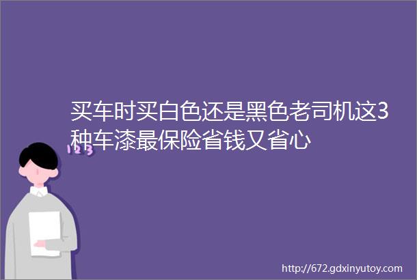 买车时买白色还是黑色老司机这3种车漆最保险省钱又省心