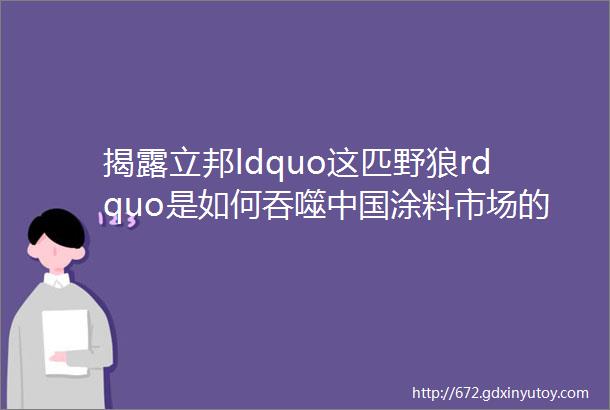 揭露立邦ldquo这匹野狼rdquo是如何吞噬中国涂料市场的半壁江山