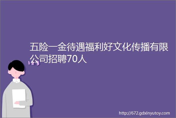 五险一金待遇福利好文化传播有限公司招聘70人