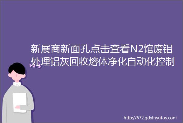 新展商新面孔点击查看N2馆废铝处理铝灰回收熔体净化自动化控制系统新面孔