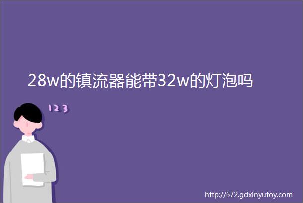 28w的镇流器能带32w的灯泡吗