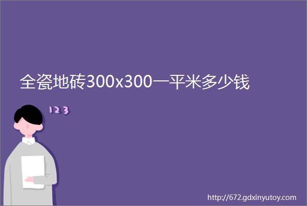 全瓷地砖300x300一平米多少钱