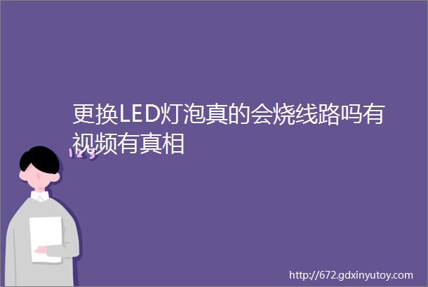 更换LED灯泡真的会烧线路吗有视频有真相