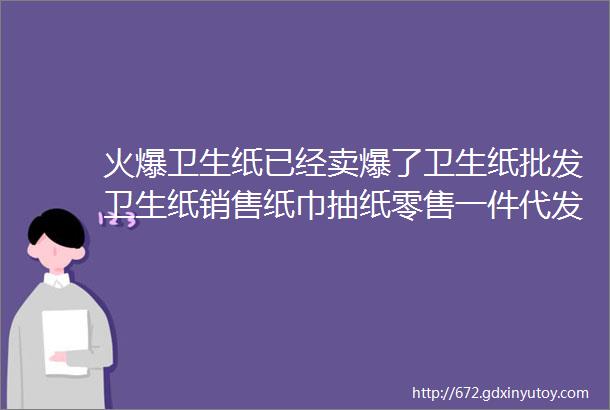 火爆卫生纸已经卖爆了卫生纸批发卫生纸销售纸巾抽纸零售一件代发货源