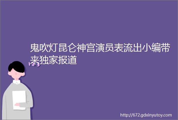 鬼吹灯昆仑神宫演员表流出小编带来独家报道