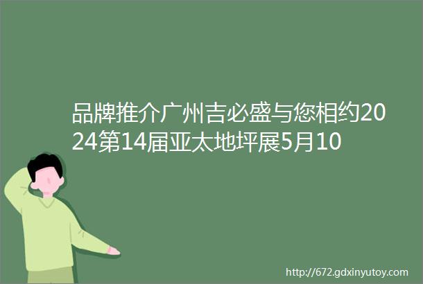 品牌推介广州吉必盛与您相约2024第14届亚太地坪展5月1012日广州见