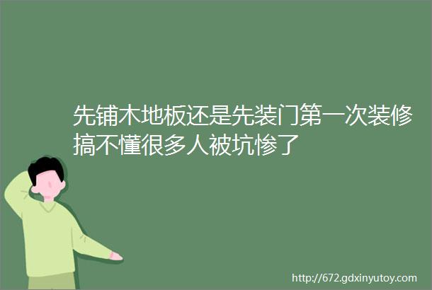 先铺木地板还是先装门第一次装修搞不懂很多人被坑惨了