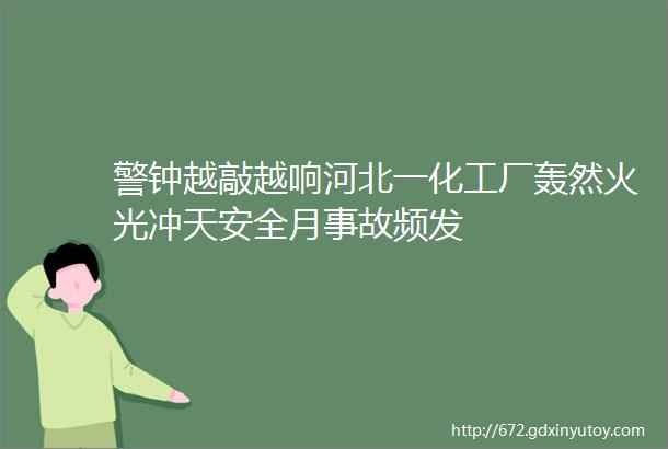 警钟越敲越响河北一化工厂轰然火光冲天安全月事故频发