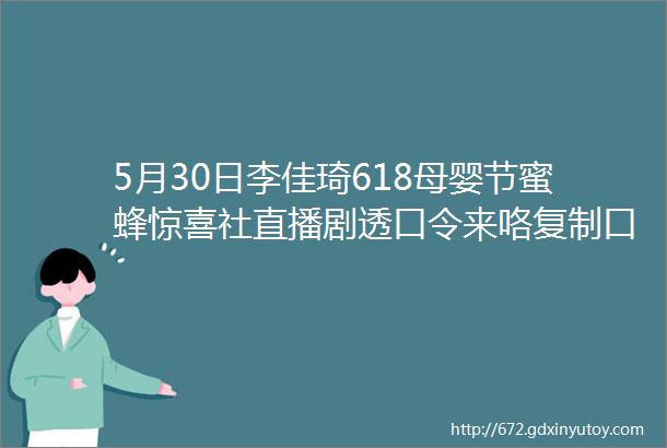 5月30日李佳琦618母婴节蜜蜂惊喜社直播剧透口令来咯复制口令现在就可以直接加购