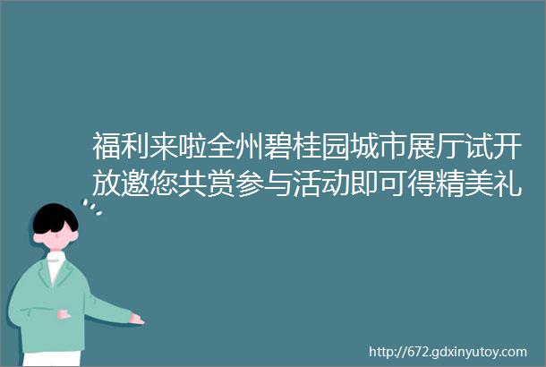 福利来啦全州碧桂园城市展厅试开放邀您共赏参与活动即可得精美礼品更有品牌微波炉电饭煲热水壶等你来拿