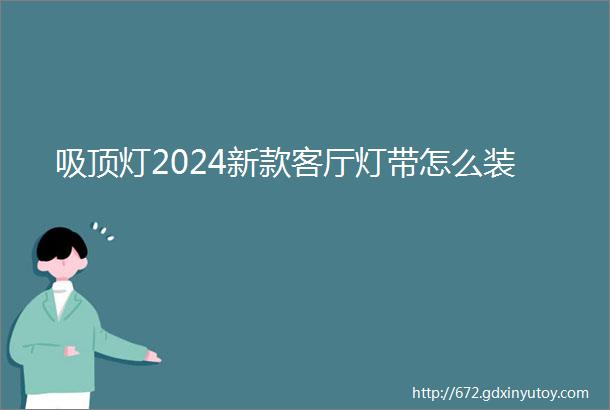 吸顶灯2024新款客厅灯带怎么装