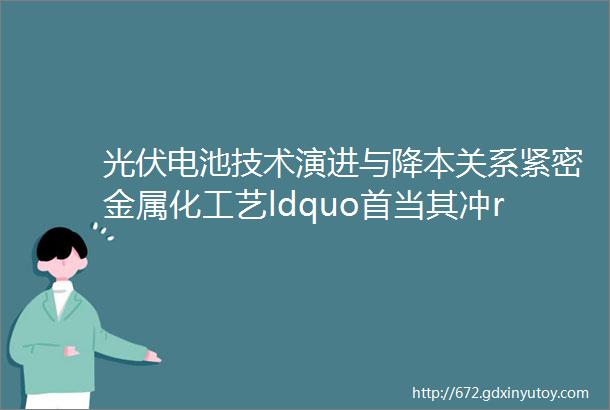 光伏电池技术演进与降本关系紧密金属化工艺ldquo首当其冲rdquo