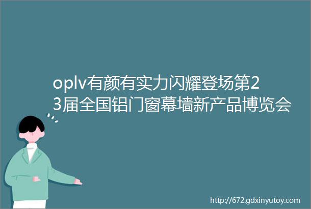 oplv有颜有实力闪耀登场第23届全国铝门窗幕墙新产品博览会